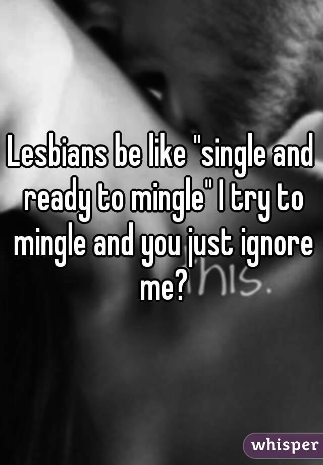 Lesbians be like "single and ready to mingle" I try to mingle and you just ignore me?