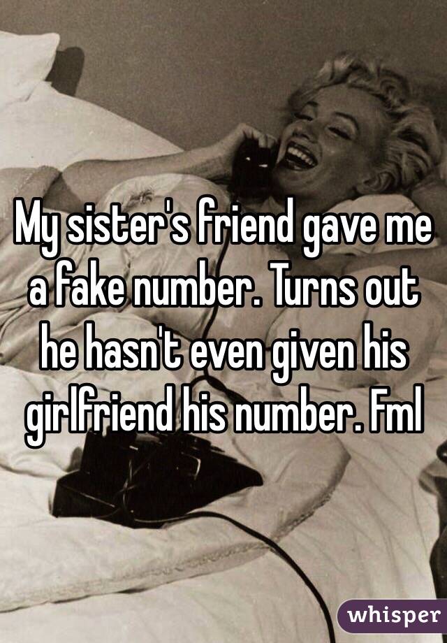 My sister's friend gave me a fake number. Turns out he hasn't even given his girlfriend his number. Fml 