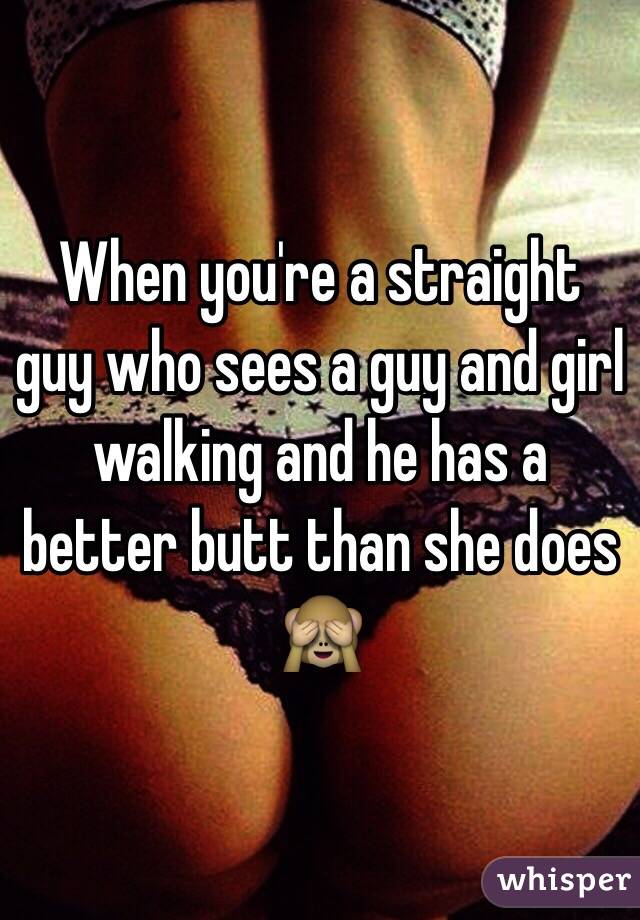 When you're a straight guy who sees a guy and girl walking and he has a better butt than she does 🙈