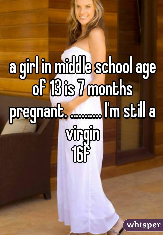  a girl in middle school age of 13 is 7 months pregnant. ........... I'm still a virgin
16f