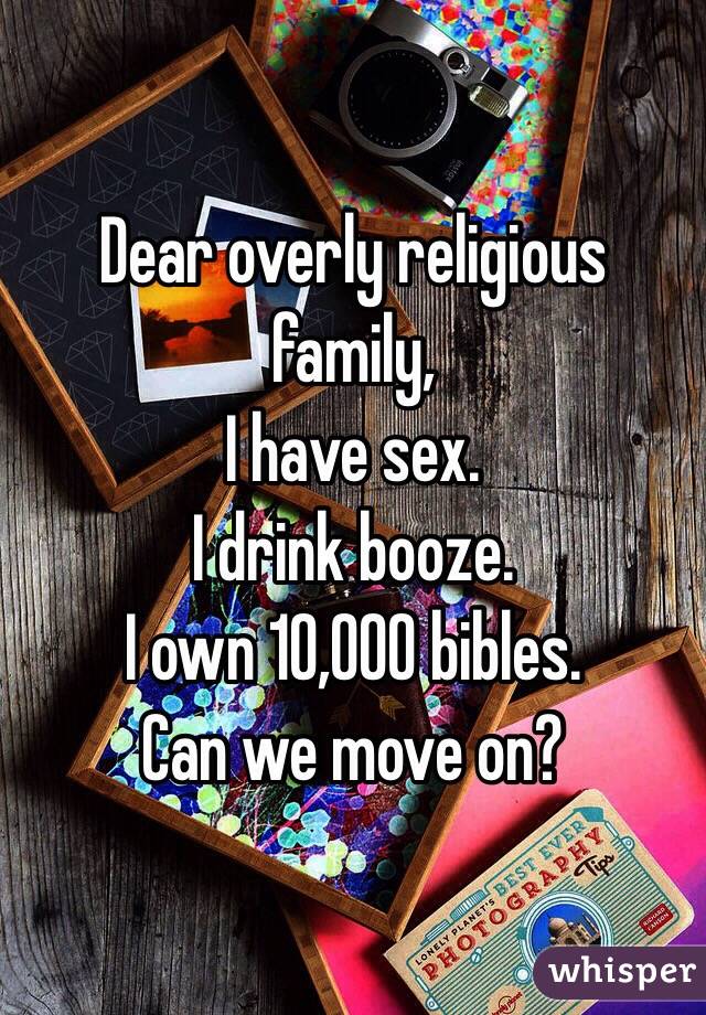 Dear overly religious family,
I have sex.
I drink booze.
I own 10,000 bibles.
Can we move on?