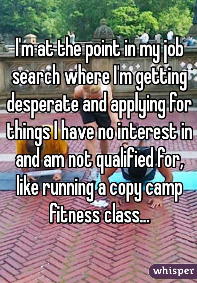 I'm at the point in my job search where I'm getting desperate and applying for things I have no interest in and am not qualified for, like running a copy camp fitness class...