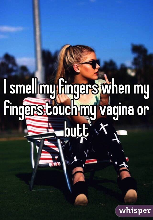 I smell my fingers when my fingers touch my vagina or butt