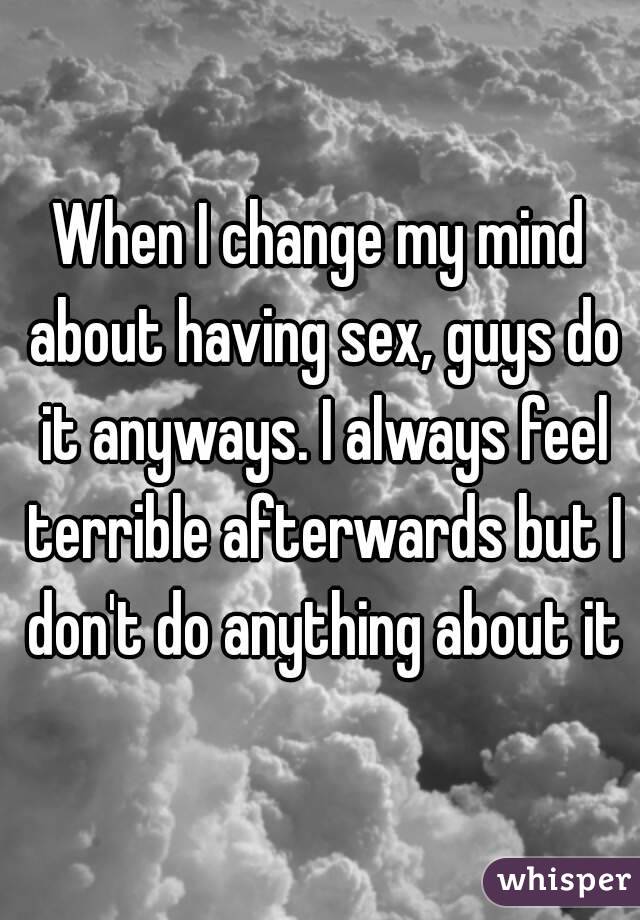 When I change my mind about having sex, guys do it anyways. I always feel terrible afterwards but I don't do anything about it