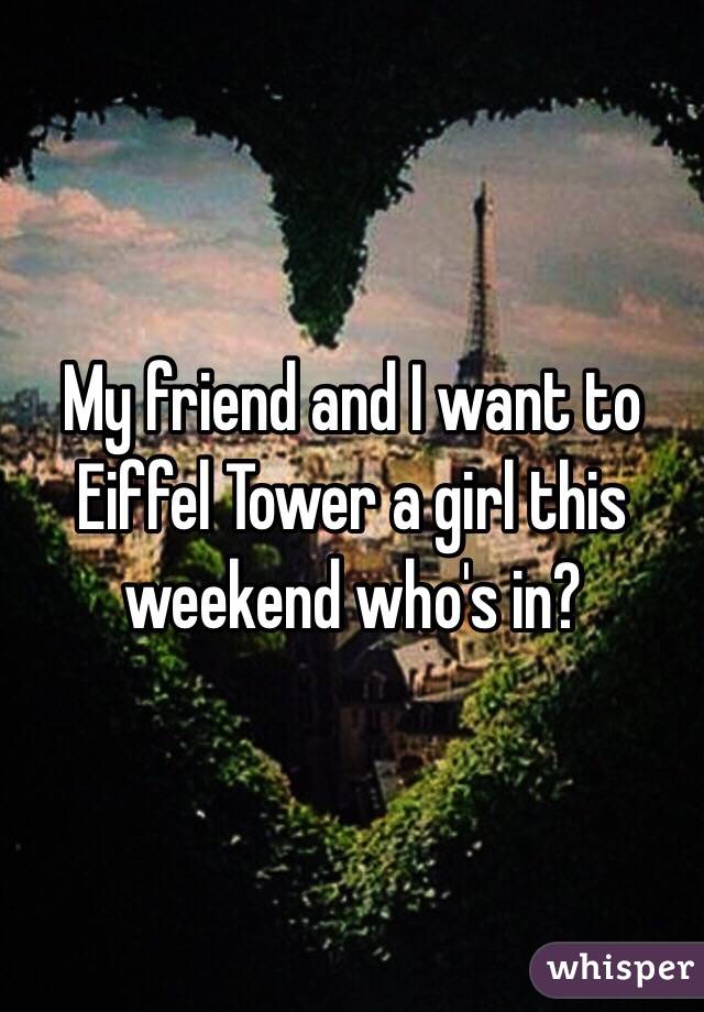 My friend and I want to Eiffel Tower a girl this weekend who's in? 