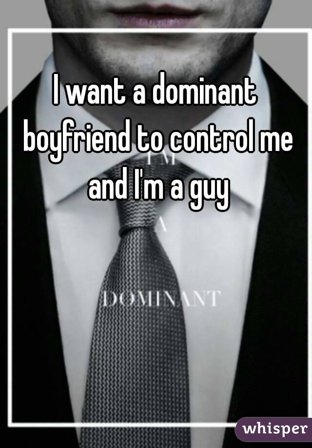 I want a dominant boyfriend to control me and I'm a guy