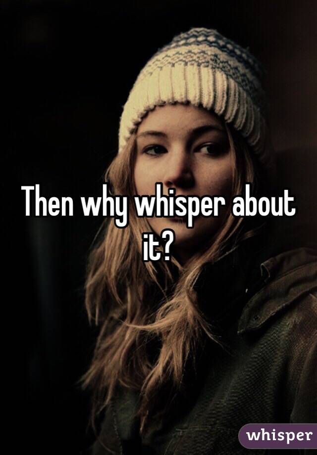 Then why whisper about it?