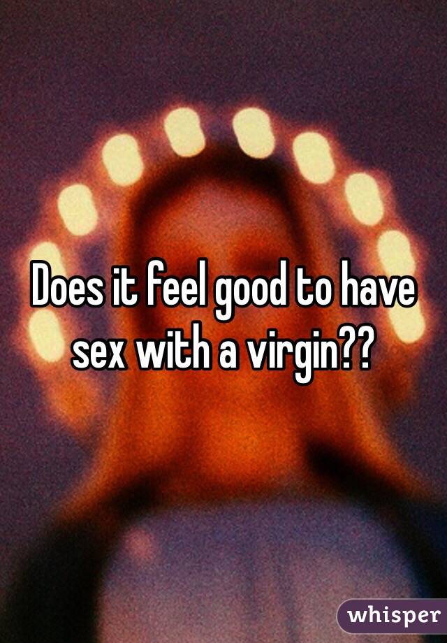 Does it feel good to have sex with a virgin??