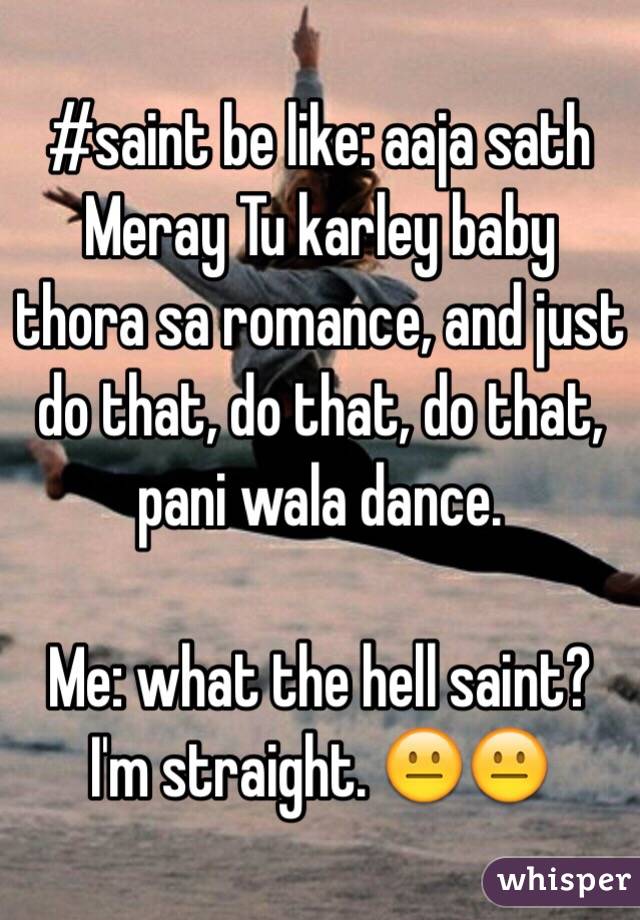 #saint be like: aaja sath Meray Tu karley baby thora sa romance, and just do that, do that, do that, pani wala dance. 

Me: what the hell saint? I'm straight. 😐😐