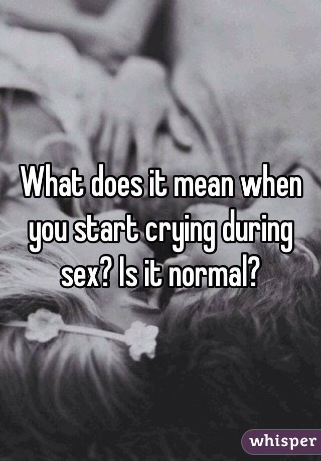 What does it mean when you start crying during sex? Is it normal?