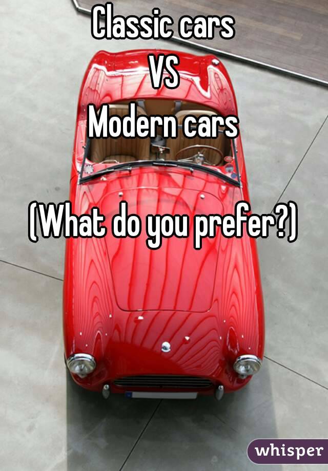 Classic cars
VS
Modern cars

(What do you prefer?)