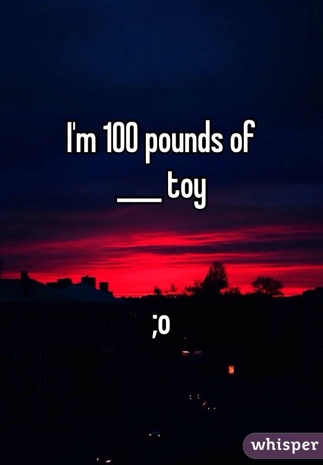 I'm 100 pounds of
____ toy 


;o