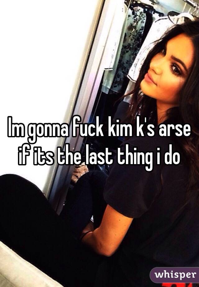 Im gonna fuck kim k's arse if its the last thing i do