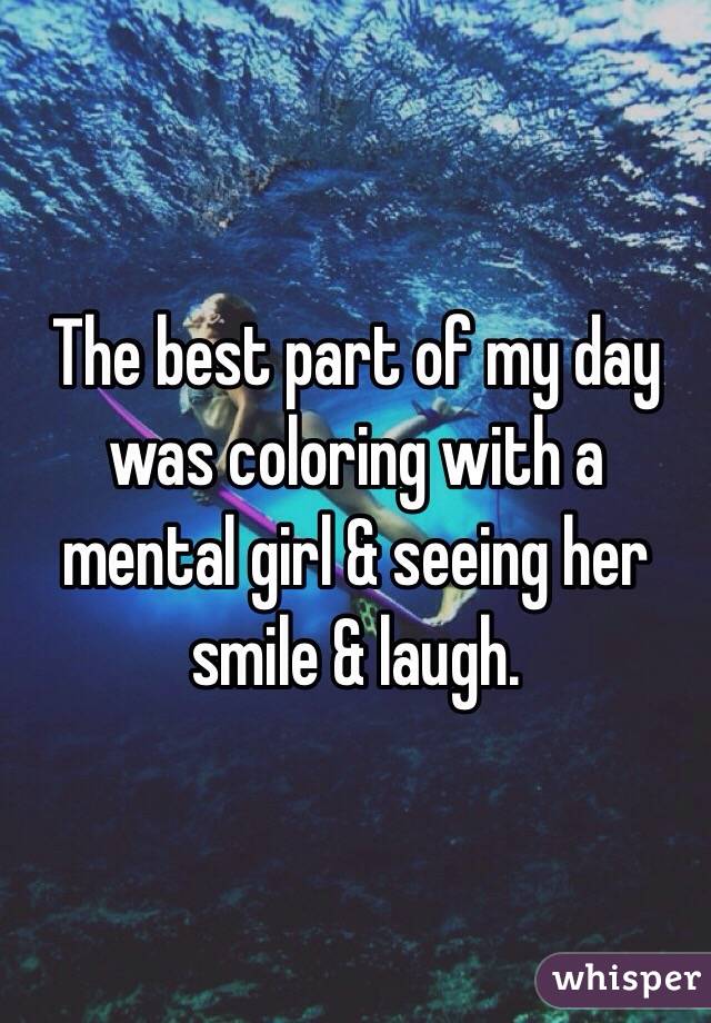 The best part of my day was coloring with a mental girl & seeing her smile & laugh. 