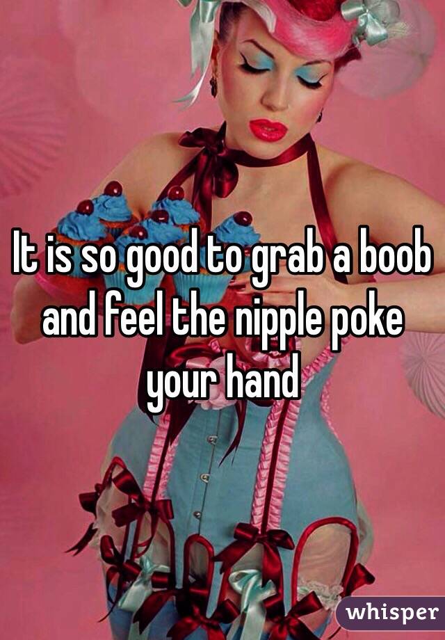 It is so good to grab a boob and feel the nipple poke your hand