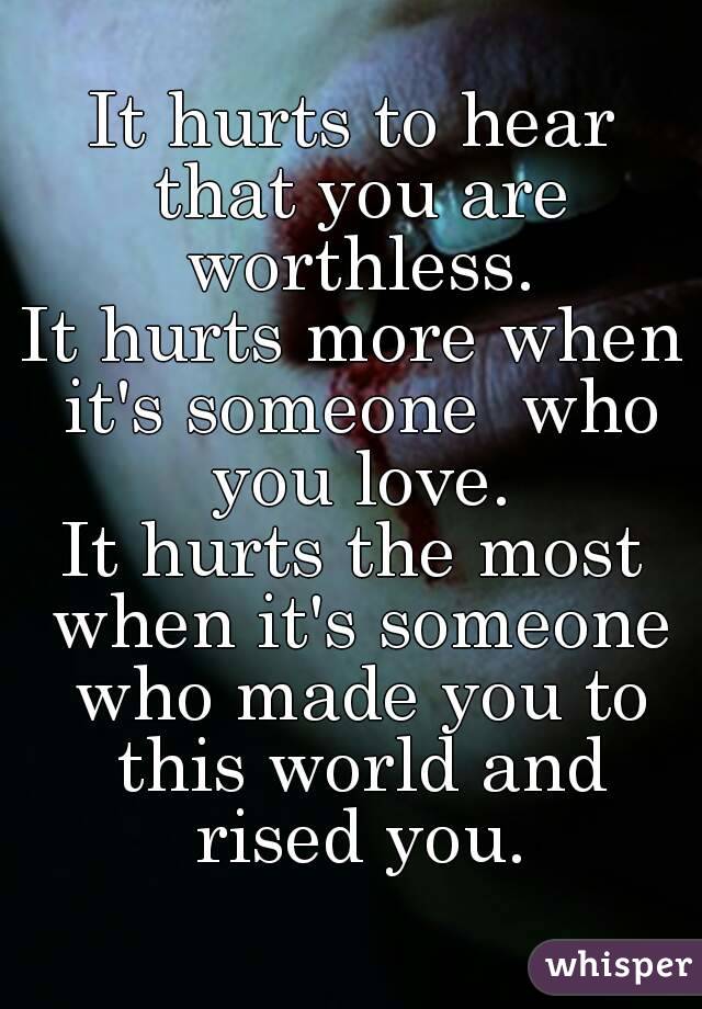 It hurts to hear that you are worthless.
It hurts more when it's someone  who you love.
It hurts the most when it's someone who made you to this world and rised you.