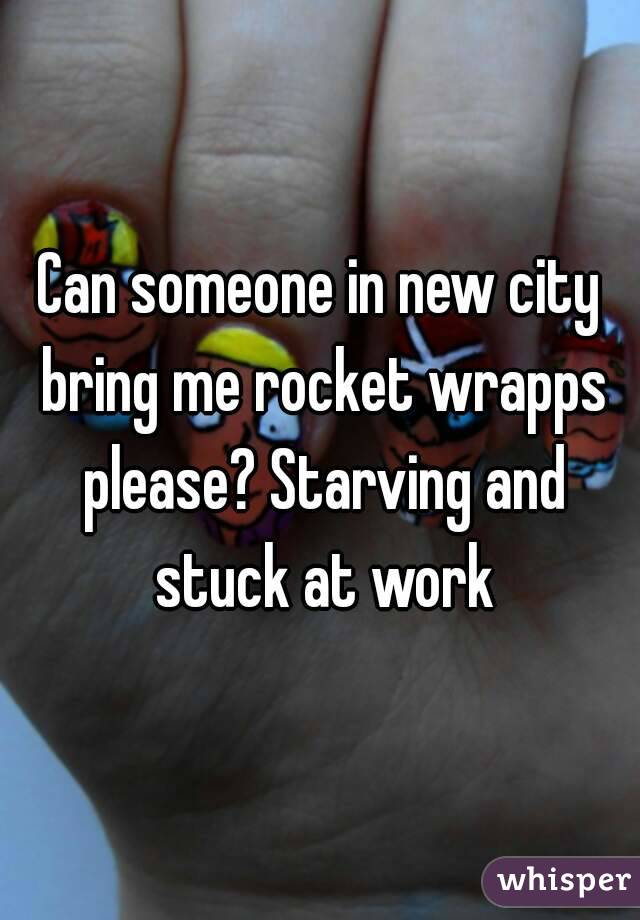 Can someone in new city bring me rocket wrapps please? Starving and stuck at work