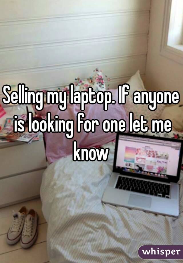 Selling my laptop. If anyone is looking for one let me know 