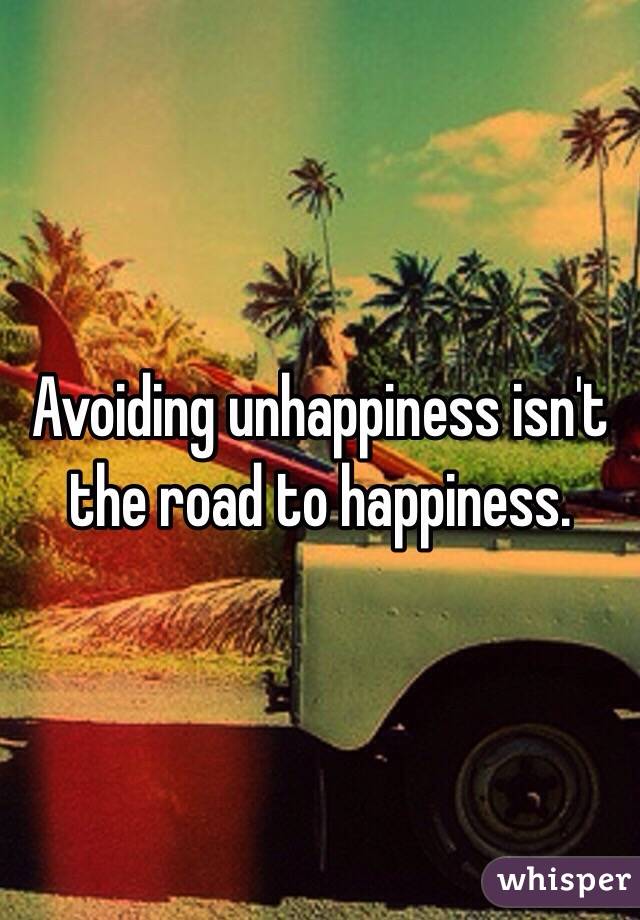 Avoiding unhappiness isn't the road to happiness. 