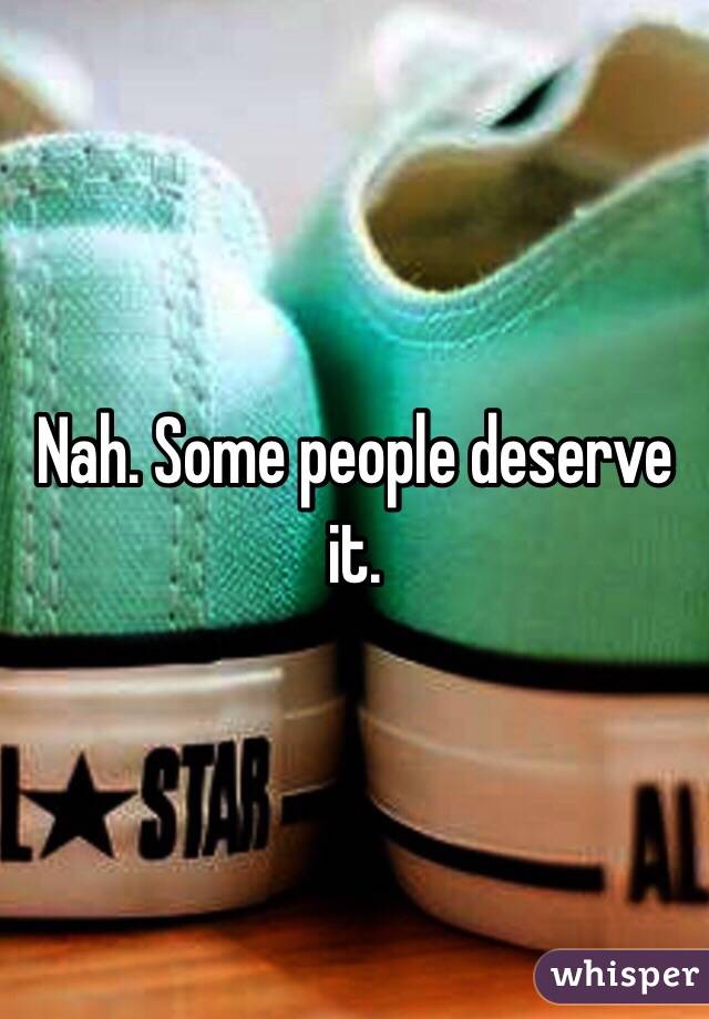 Nah. Some people deserve it. 