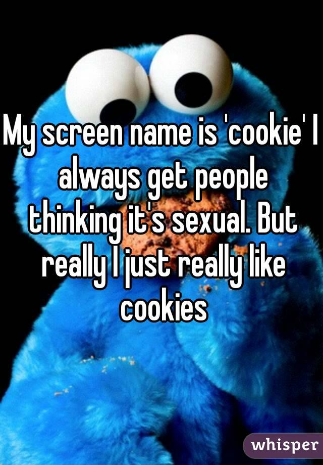 My screen name is 'cookie' I always get people thinking it's sexual. But really I just really like cookies