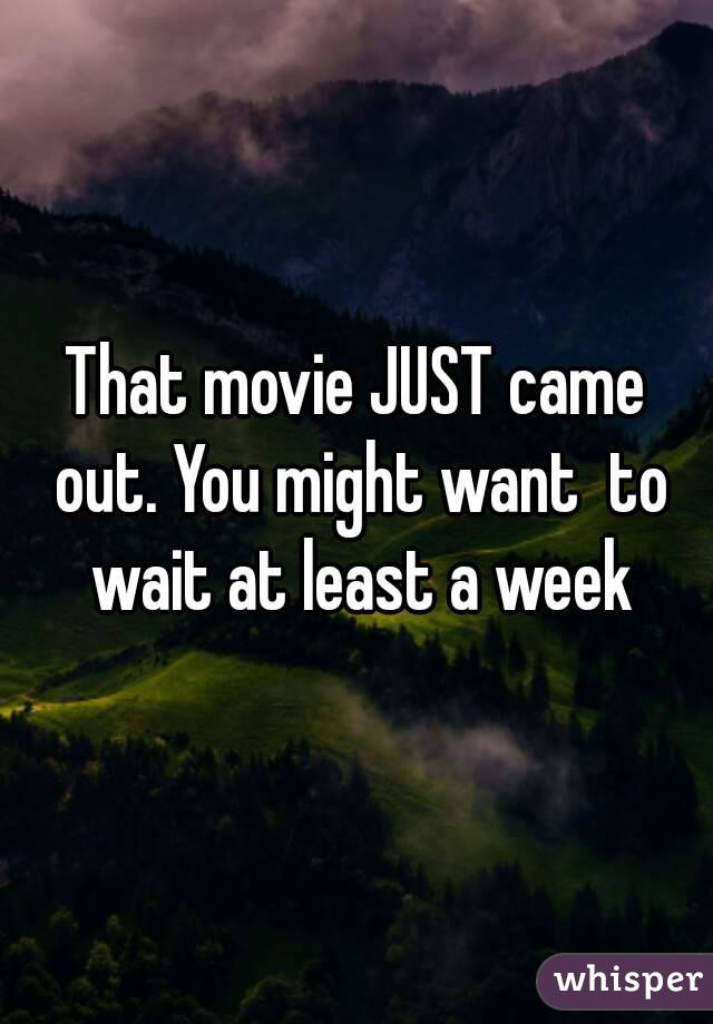 That movie JUST came out. You might want  to wait at least a week