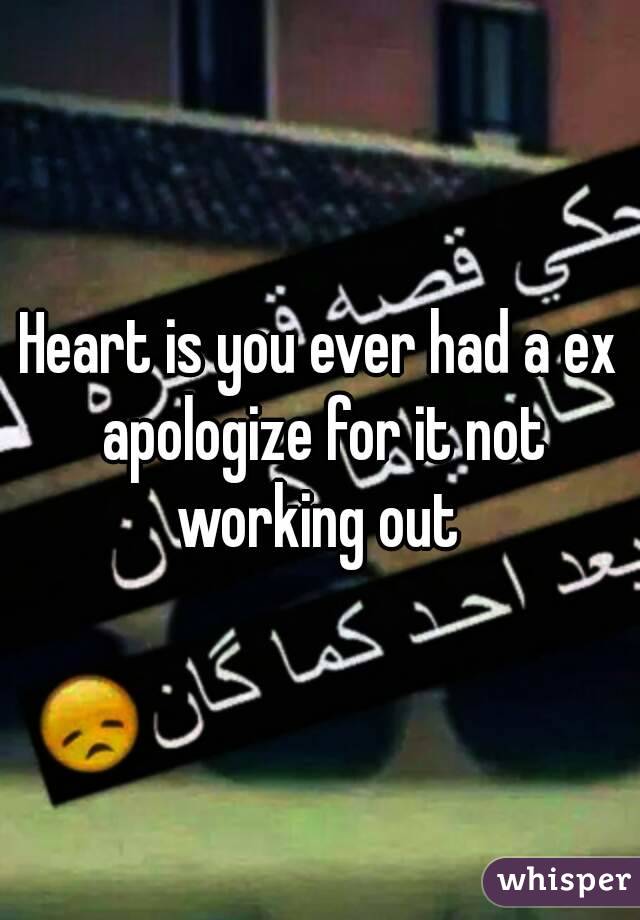 Heart is you ever had a ex apologize for it not working out 
