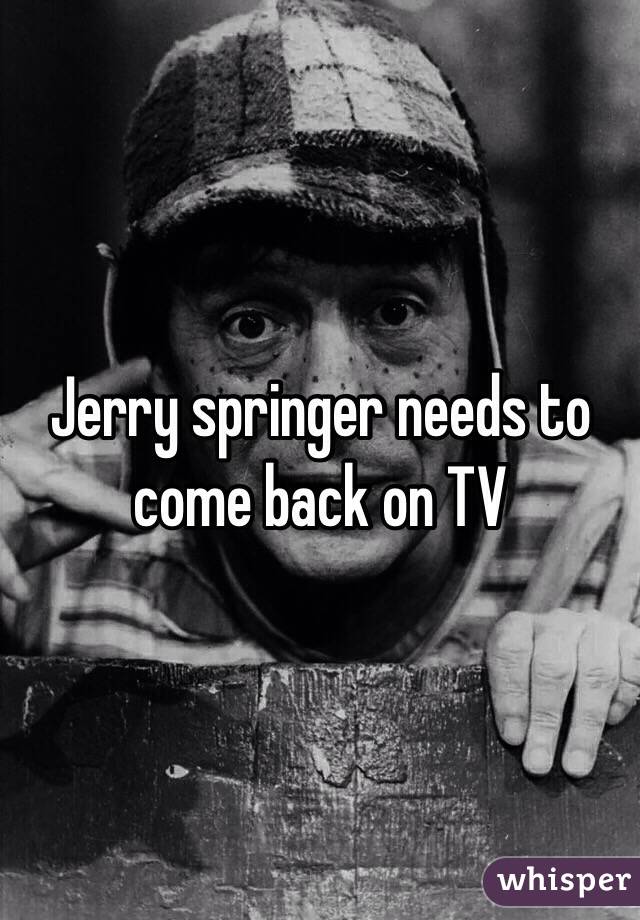 Jerry springer needs to come back on TV