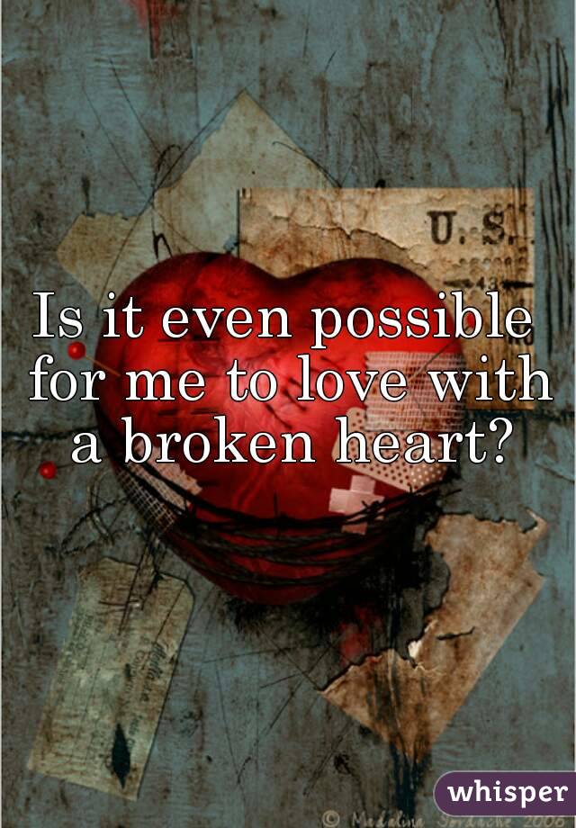 Is it even possible for me to love with a broken heart?