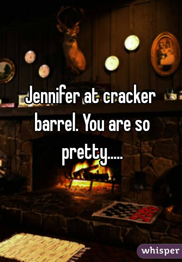 Jennifer at cracker barrel. You are so pretty.....