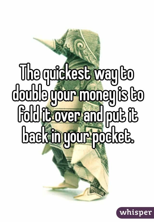 The quickest way to double your money is to fold it over and put it back in your pocket.
