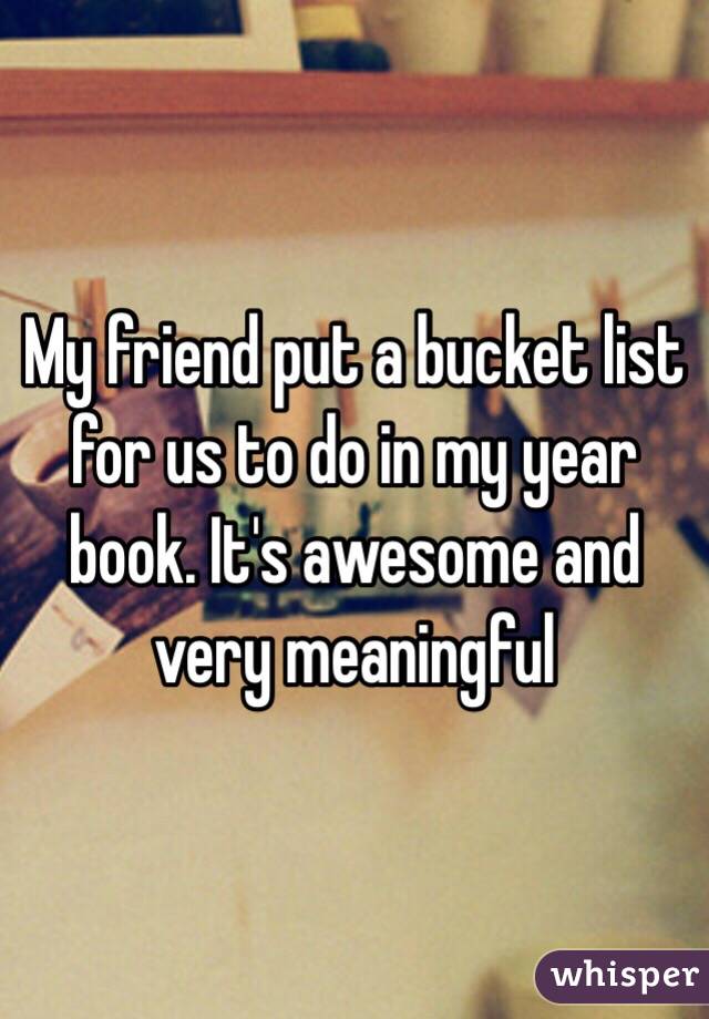 My friend put a bucket list for us to do in my year book. It's awesome and very meaningful