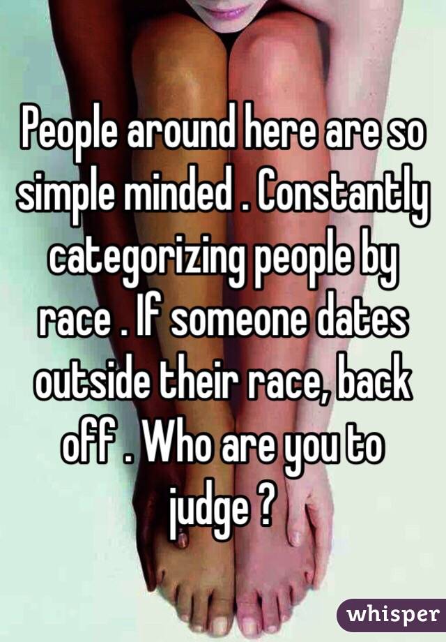 People around here are so simple minded . Constantly categorizing people by race . If someone dates outside their race, back off . Who are you to judge ?  