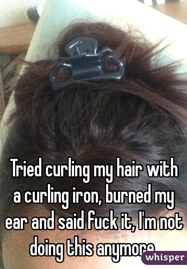 Tried curling my hair with a curling iron, burned my ear and said fuck it, I'm not doing this anymore. 