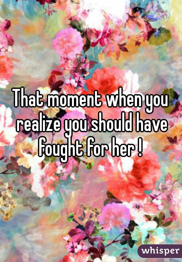 That moment when you realize you should have fought for her ! 