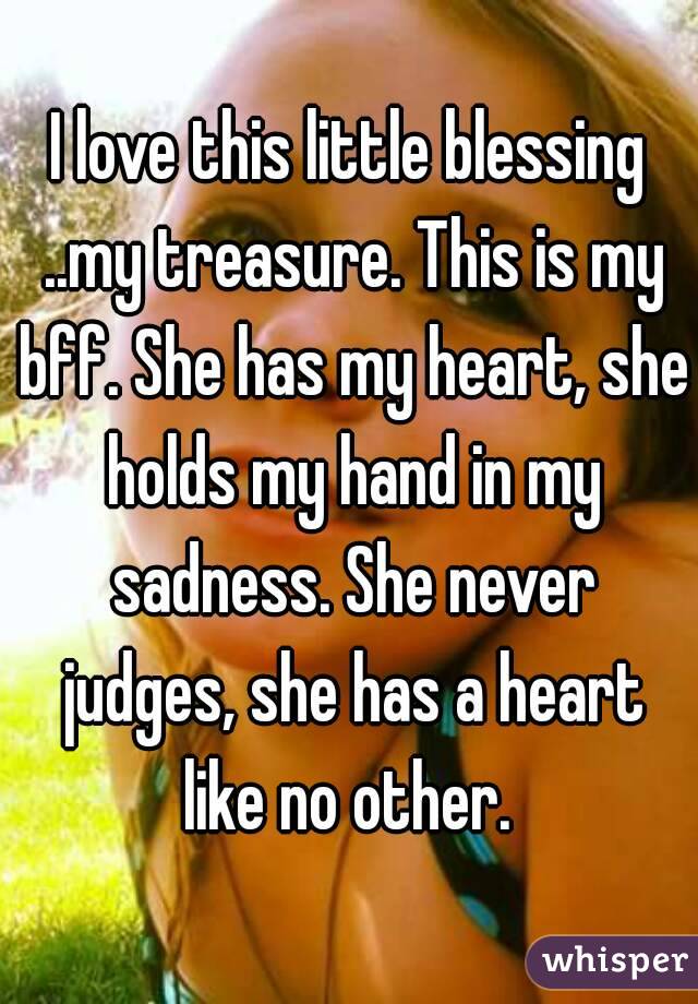 I love this little blessing ..my treasure. This is my bff. She has my heart, she holds my hand in my sadness. She never judges, she has a heart like no other. 