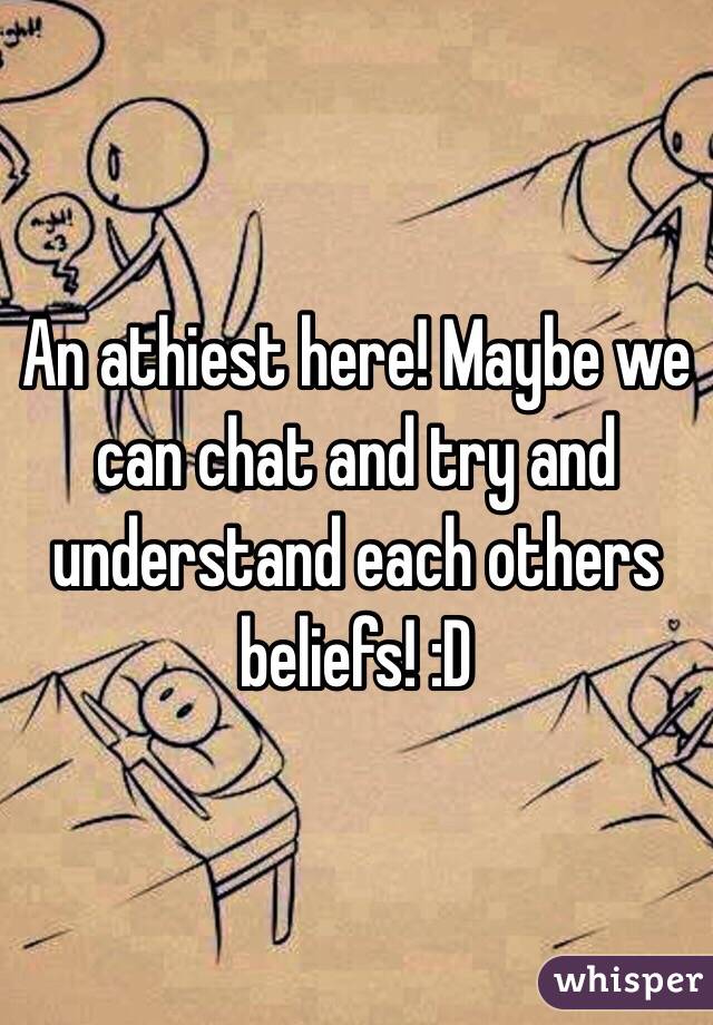 An athiest here! Maybe we can chat and try and understand each others beliefs! :D