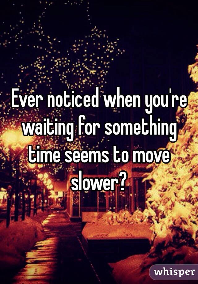 Ever noticed when you're waiting for something time seems to move slower? 