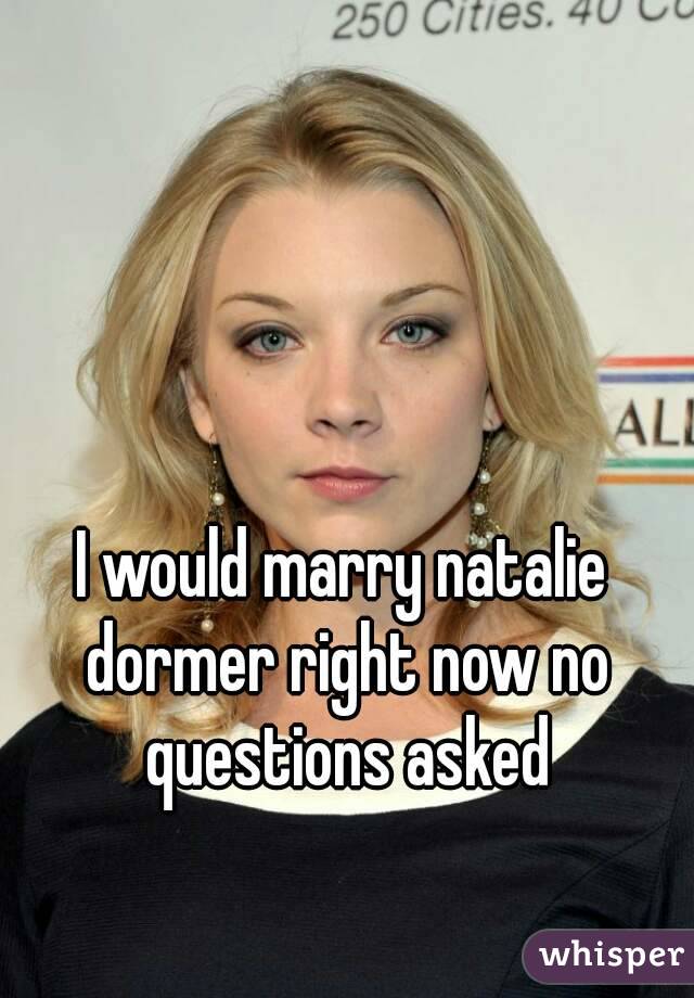 I would marry natalie dormer right now no questions asked