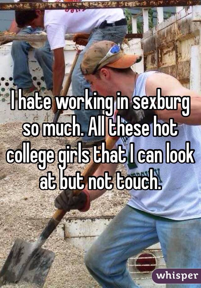 I hate working in sexburg so much. All these hot college girls that I can look at but not touch.