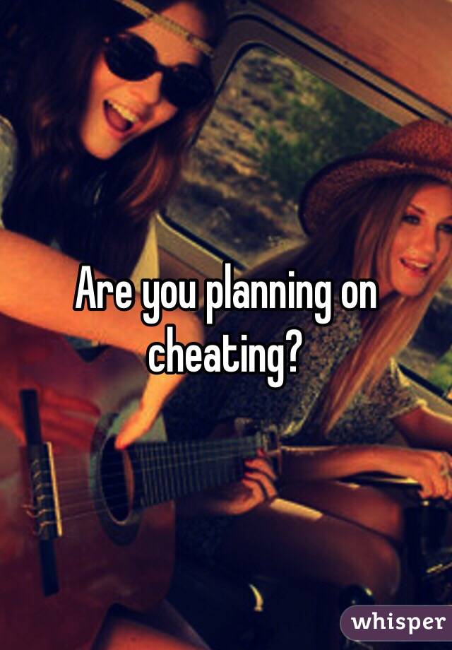 Are you planning on cheating? 