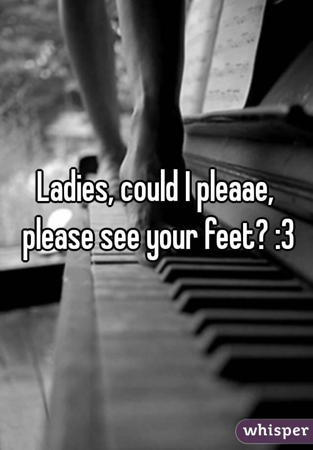 Ladies, could I pleaae, please see your feet? :3