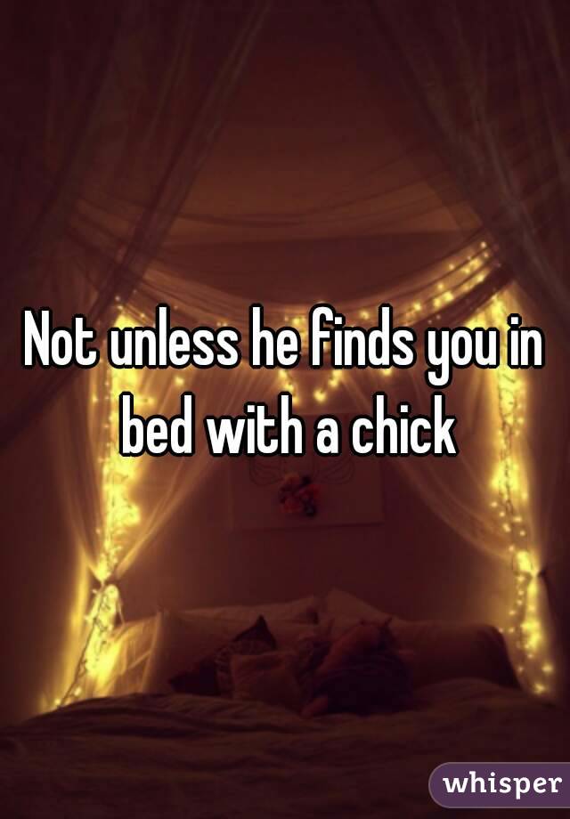 Not unless he finds you in bed with a chick