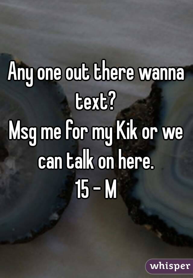 Any one out there wanna text? 
Msg me for my Kik or we can talk on here. 
15 - M