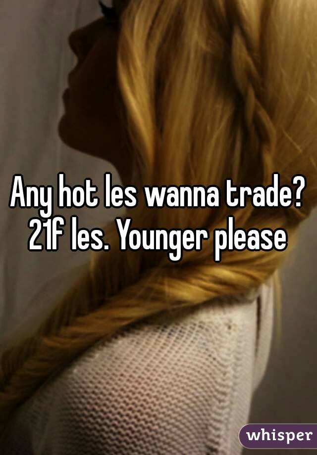 Any hot les wanna trade?
21f les. Younger please