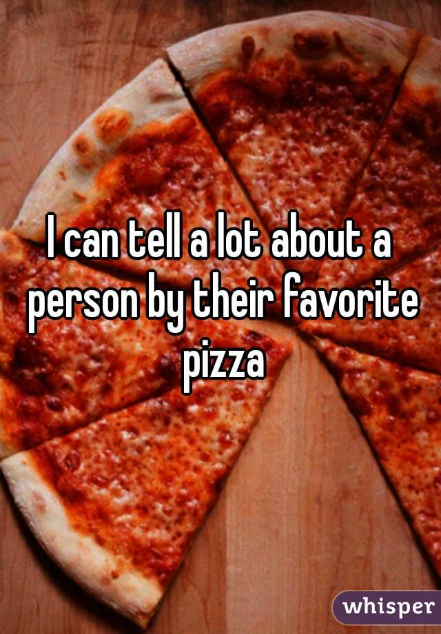 I can tell a lot about a person by their favorite pizza