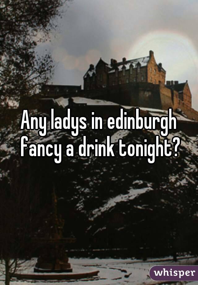 Any ladys in edinburgh fancy a drink tonight?