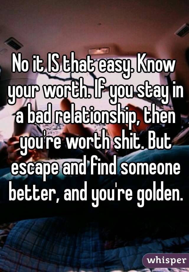 No it IS that easy. Know your worth. If you stay in a bad relationship, then you're worth shit. But escape and find someone better, and you're golden.