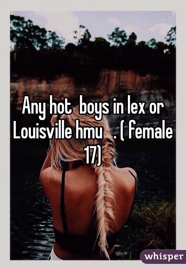 Any hot  boys in lex or Louisville hmu   . ( female 17)