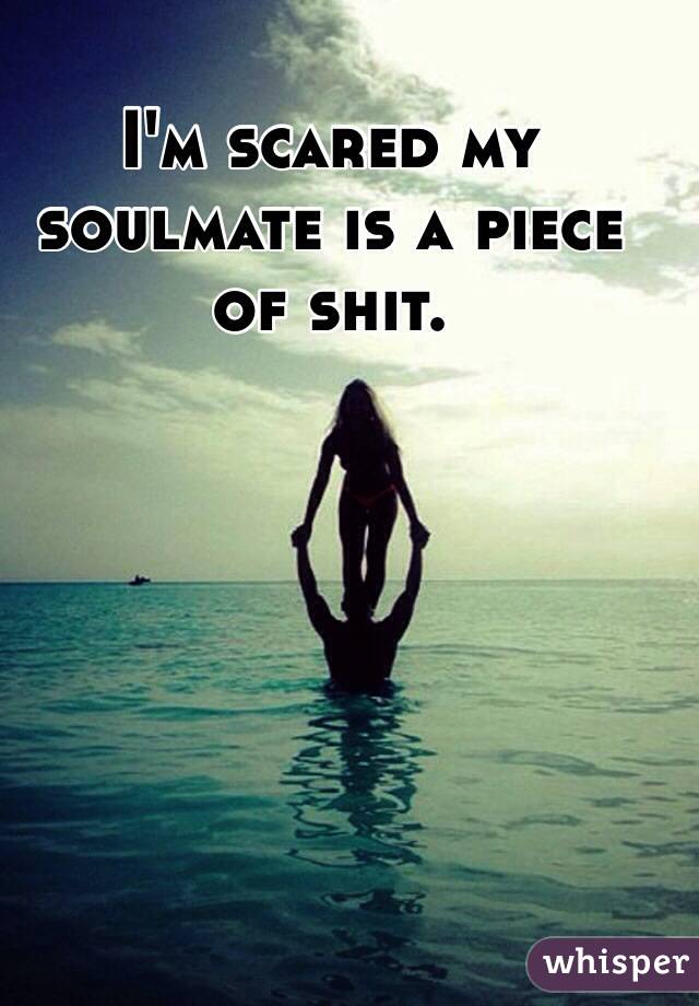 I'm scared my soulmate is a piece of shit.